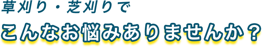 草刈り・芝刈りでこんなお悩みありませんか？